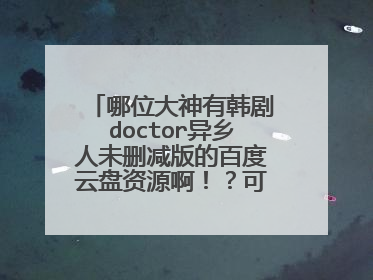 哪位大神有韩剧doctor异乡人未删减版的百度云盘资源啊!?可以发给我么