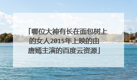 哪位大神有长在面包树上的女人2015年上映的由唐嫣主演的百度云资源