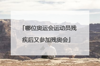 哪位奥运会运动员残疾后又参加残奥会