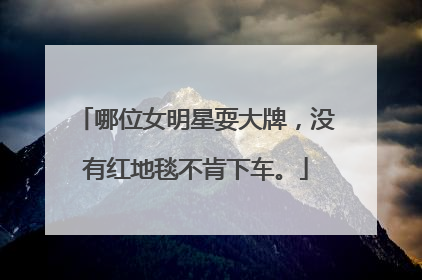 哪位女明星耍大牌,没有红地毯不肯下车。