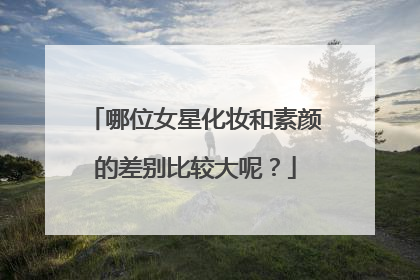 哪位女星化妆和素颜的差别比较大呢？