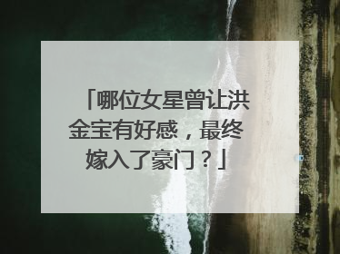 哪位女星曾让洪金宝有好感，最终嫁入了豪门？