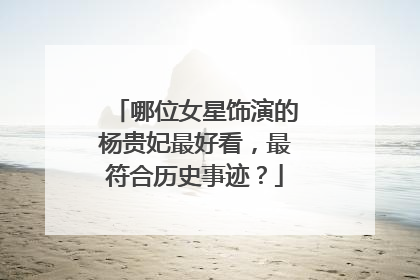 哪位女星饰演的杨贵妃最好看,最符合历史事迹?