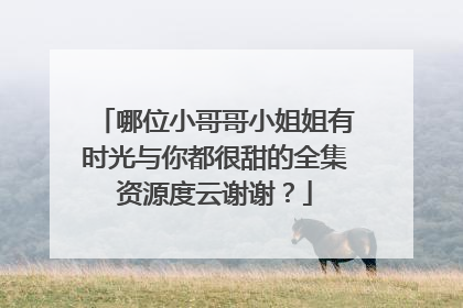 哪位小哥哥小姐姐有时光与你都很甜的全集资源度云谢谢？