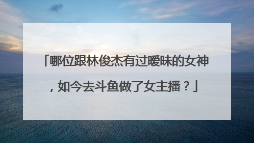 哪位跟林俊杰有过暧昧的女神,如今去斗鱼做了女主播?