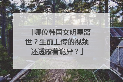 哪位韩国女明星离世？生前上传的视频还透露着诡异？