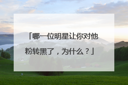哪一位明星让你对他粉转黑了,为什么?