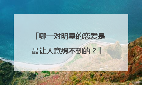 哪一对明星的恋爱是最让人意想不到的?