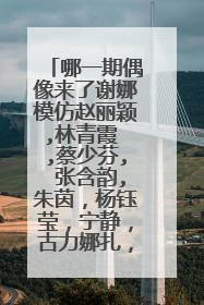 哪一期偶像来了谢娜模仿赵丽颖,林青霞 ,蔡少芬, 张含韵,朱茵,杨钰莹,宁静,古力娜扎,欧阳娜娜