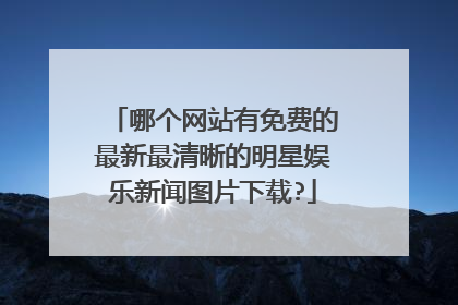 哪个网站有免费的最新最清晰的明星娱乐新闻图片下载?