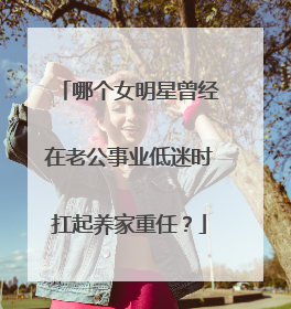 哪个女明星曾经在老公事业低迷时扛起养家重任?