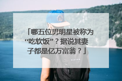 哪五位男明星被称为“吃软饭”?据说其妻子都是亿万富翁?