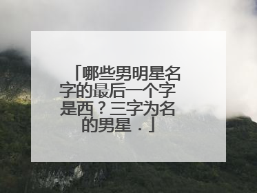 哪些男明星名字的最后一个字是西?三字为名的男星.