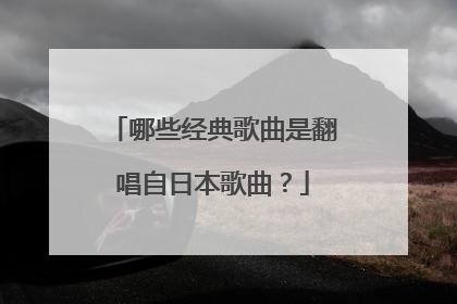 哪些经典歌曲是翻唱自日本歌曲？