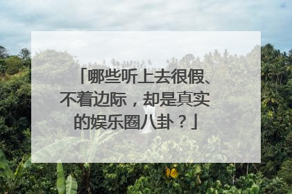 哪些听上去很假、不着边际，却是真实的娱乐圈八卦？