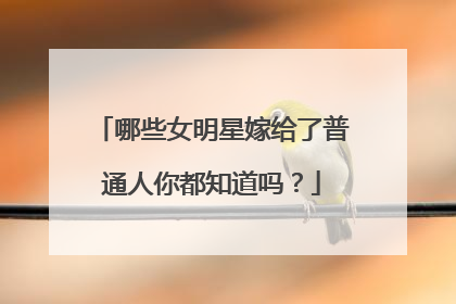 哪些女明星嫁给了普通人你都知道吗?