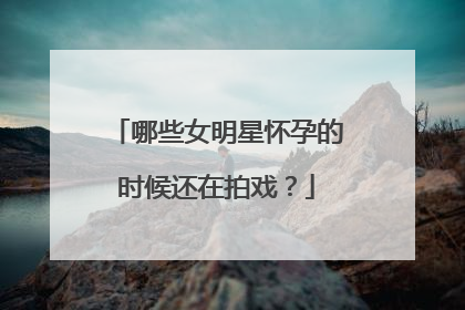 哪些女明星怀孕的时候还在拍戏?