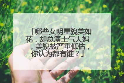 哪些女明星貌美如花，却总演土气大妈，美貌被严重低估，你认为都有谁？