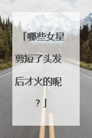 哪些女星剪短了头发后才火的呢?