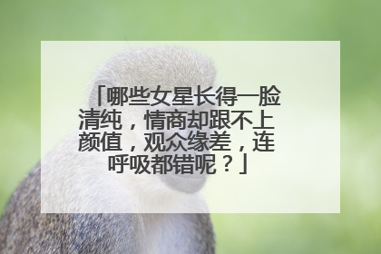 哪些女星长得一脸清纯,情商却跟不上颜值,观众缘差,连呼吸都错呢?