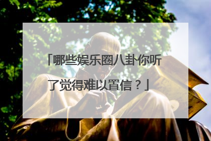 哪些娱乐圈八卦你听了觉得难以置信？