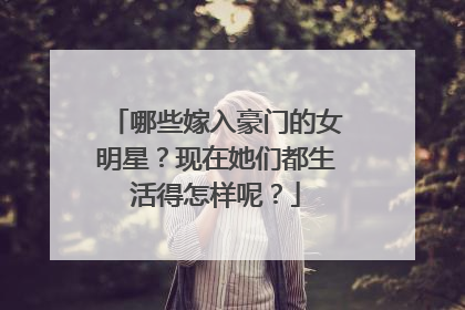 哪些嫁入豪门的女明星？现在她们都生活得怎样呢？