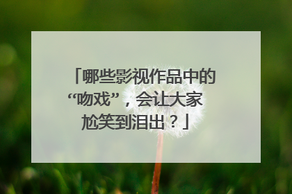 哪些影视作品中的“吻戏”，会让大家尬笑到泪出？