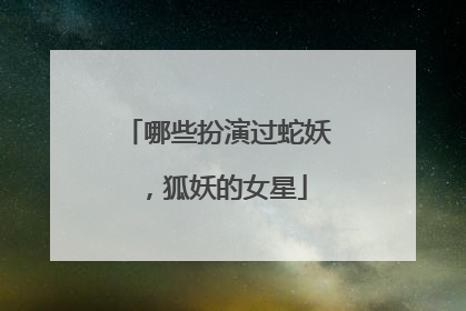 哪些扮演过蛇妖，狐妖的女星