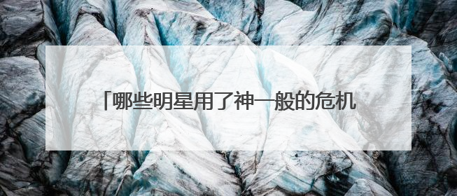 哪些明星用了神一般的危机公关手段成功反转，洗白？