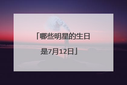 哪些明星的生日是7月12日