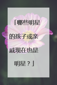 哪些明星的孩子或亲戚现在也是明星?