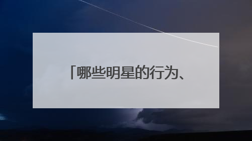 哪些明星的行为、言论反映出了其素质、学识或智商？
