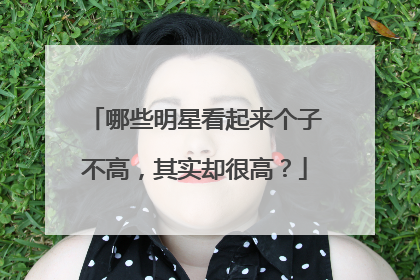 哪些明星看起来个子不高,其实却很高?