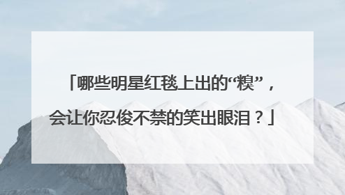 哪些明星红毯上出的“糗”,会让你忍俊不禁的笑出眼泪?