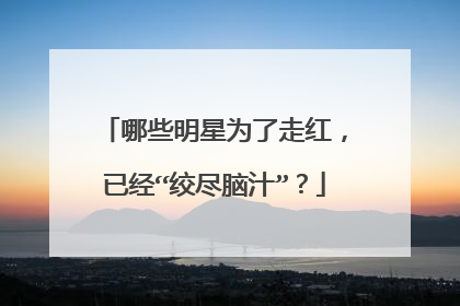 哪些明星为了走红，已经“绞尽脑汁”？