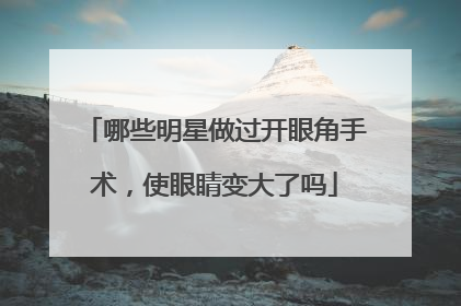 哪些明星做过开眼角手术,使眼睛变大了吗