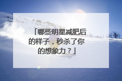 哪些明星减肥后的样子，秒杀了你的想象力？