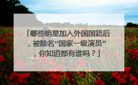 哪些明星加入外国国籍后,被除名“国家一级演员”,你知道都有谁吗?