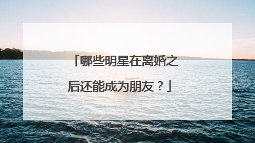 哪些明星在离婚之后还能成为朋友？