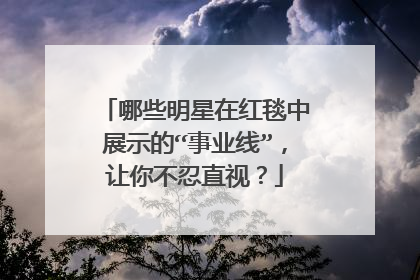 哪些明星在红毯中展示的“事业线”，让你不忍直视？