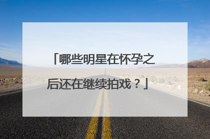 哪些明星在怀孕之后还在继续拍戏?