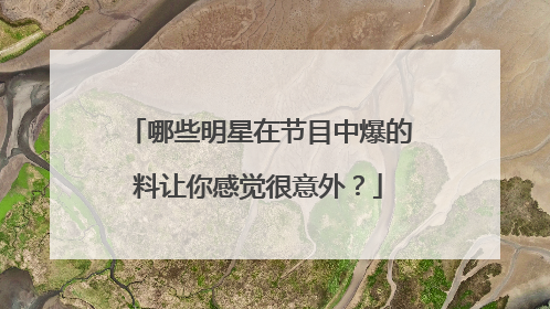 哪些明星在节目中爆的料让你感觉很意外?