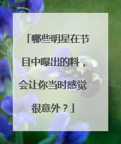 哪些明星在节目中曝出的料，会让你当时感觉很意外？