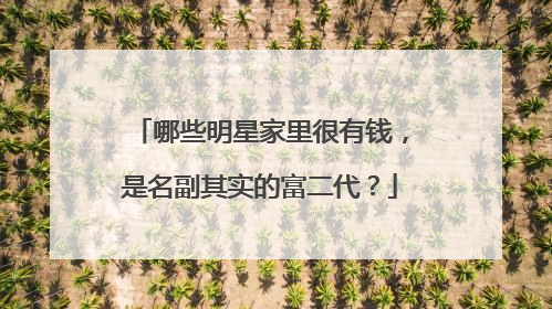哪些明星家里很有钱，是名副其实的富二代？