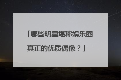 哪些明星堪称娱乐圈真正的优质偶像?