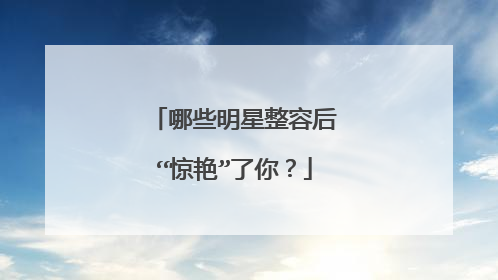 哪些明星整容后“惊艳”了你？