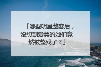 哪些明星整容后,没想到爱美的她们竟然被整残了?