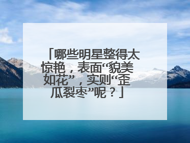 哪些明星整得太惊艳，表面“貌美如花”，实则“歪瓜裂枣”呢？