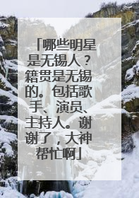 哪些明星是无锡人?籍贯是无锡的。包括歌手、演员、主持人。谢谢了,大神帮忙啊