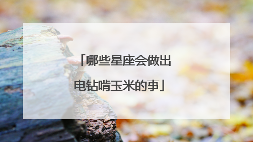 哪些星座会做出电钻啃玉米的事